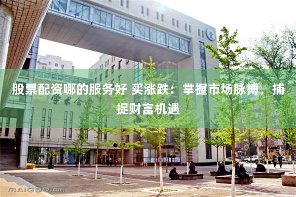 股票配资哪的服务好 买涨跌：掌握市场脉搏，捕捉财富机遇