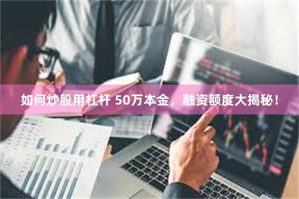 如何炒股用杠杆 50万本金，融资额度大揭秘！