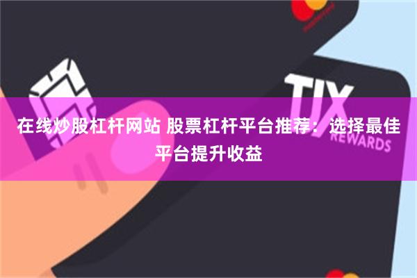 在线炒股杠杆网站 股票杠杆平台推荐：选择最佳平台提升收益