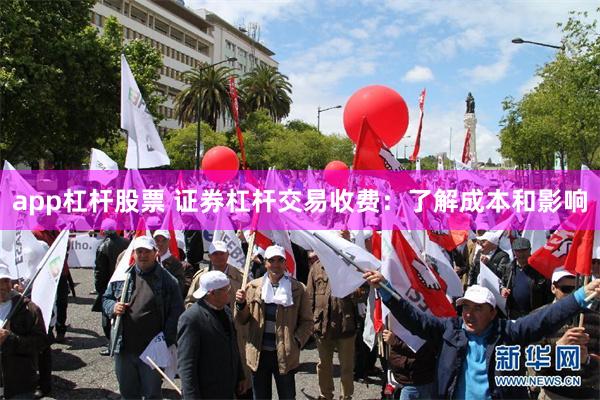 app杠杆股票 证券杠杆交易收费：了解成本和影响