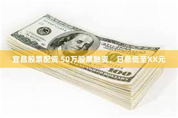 宜昌股票配资 50万股票融资，日息低至XX元