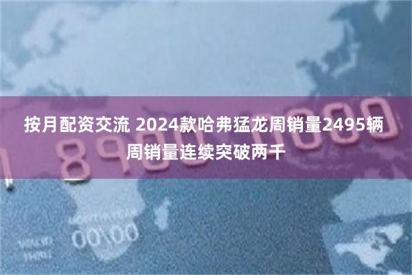 按月配资交流 2024款哈弗猛龙周销量2495辆 周销量连续突破两千