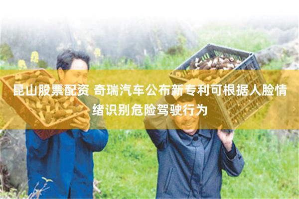 昆山股票配资 奇瑞汽车公布新专利可根据人脸情绪识别危险驾驶行为