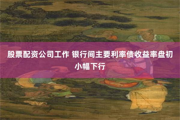 股票配资公司工作 银行间主要利率债收益率盘初小幅下行