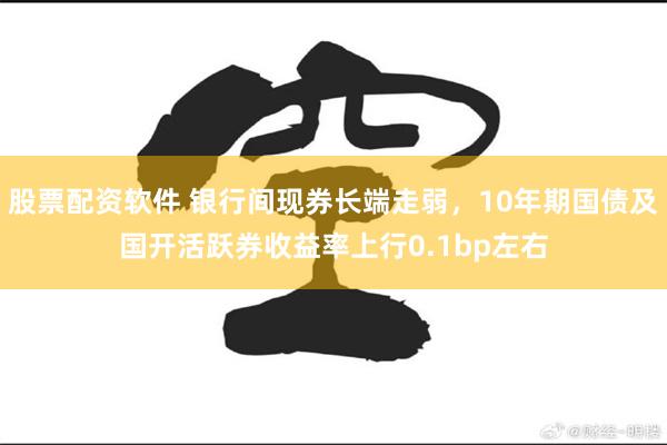 股票配资软件 银行间现券长端走弱，10年期国债及国开活跃券收益率上行0.1bp左右