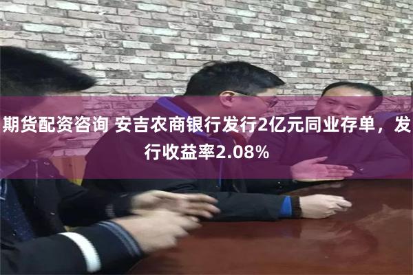 期货配资咨询 安吉农商银行发行2亿元同业存单，发行收益率2.08%