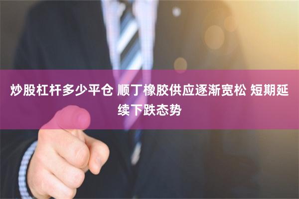 炒股杠杆多少平仓 顺丁橡胶供应逐渐宽松 短期延续下跌态势