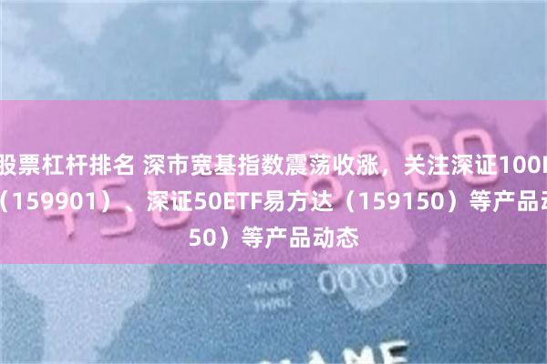 股票杠杆排名 深市宽基指数震荡收涨，关注深证100ETF（159901）、深证50ETF易方达（159150）等产品动态