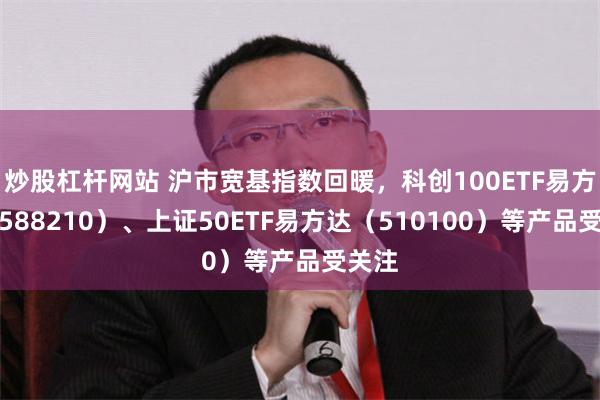 炒股杠杆网站 沪市宽基指数回暖，科创100ETF易方达（588210）、上证50ETF易方达（510100）等产品受关注