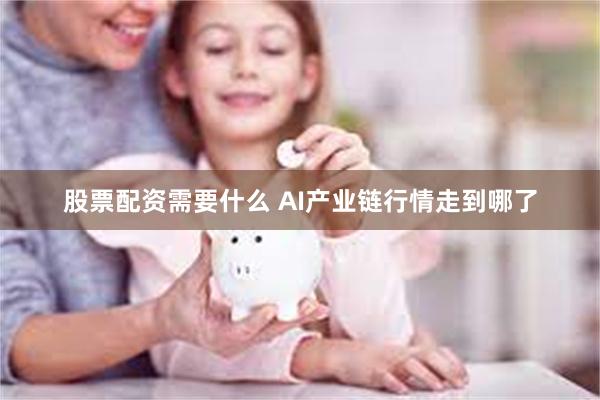 股票配资需要什么 AI产业链行情走到哪了