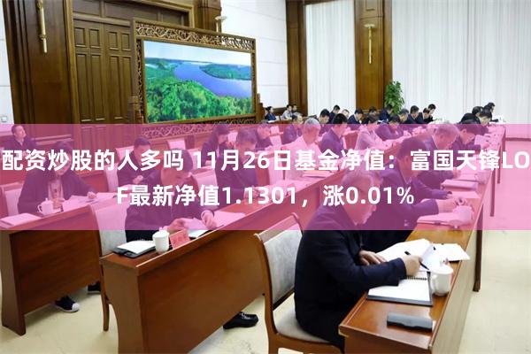 配资炒股的人多吗 11月26日基金净值：富国天锋LOF最新净值1.1301，涨0.01%