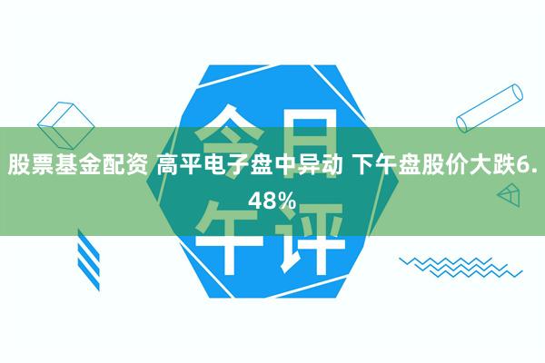 股票基金配资 高平电子盘中异动 下午盘股价大跌6.48%