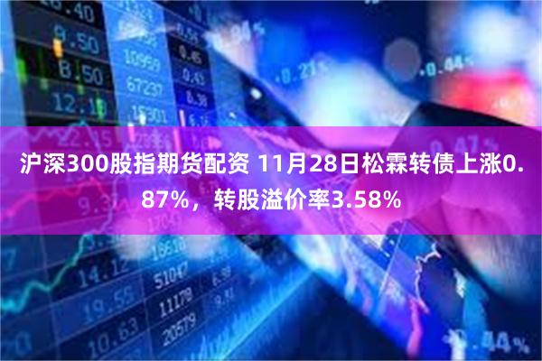 沪深300股指期货配资 11月28日松霖转债上涨0.87%，转股溢价率3.58%