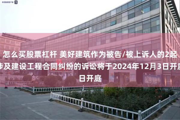 怎么买股票杠杆 美好建筑作为被告/被上诉人的2起涉及建设工程合同纠纷的诉讼将于2024年12月3日开庭