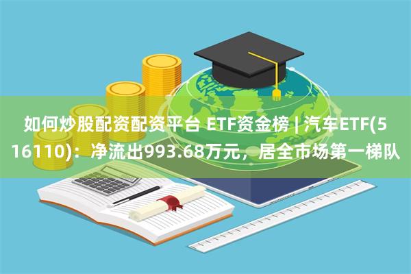 如何炒股配资配资平台 ETF资金榜 | 汽车ETF(516110)：净流出993.68万元，居全市场第一梯队