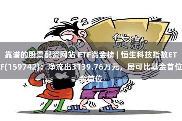 靠谱的股票配资网站 ETF资金榜 | 恒生科技指数ETF(159742)：净流出3139.76万元，居可比基金首位