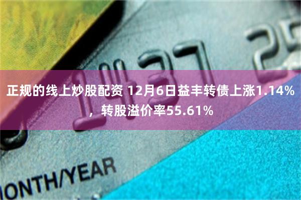 正规的线上炒股配资 12月6日益丰转债上涨1.14%，转股溢价率55.61%