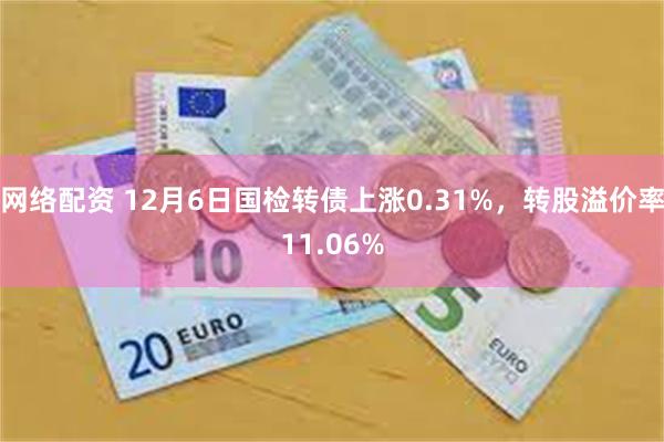 网络配资 12月6日国检转债上涨0.31%，转股溢价率11.06%