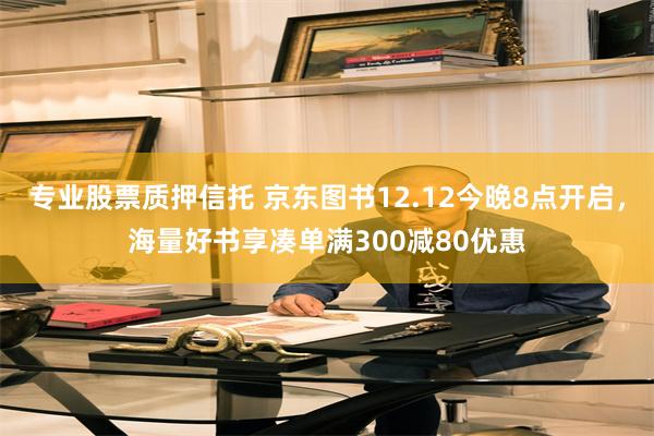 专业股票质押信托 京东图书12.12今晚8点开启，海量好书享凑单满300减80优惠