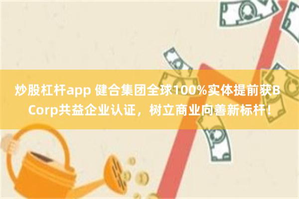 炒股杠杆app 健合集团全球100%实体提前获B Corp共益企业认证，树立商业向善新标杆！