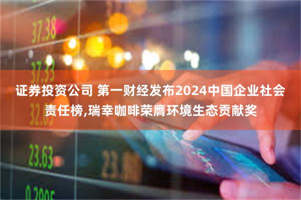 证券投资公司 第一财经发布2024中国企业社会责任榜,瑞幸咖啡荣膺环境生态贡献奖