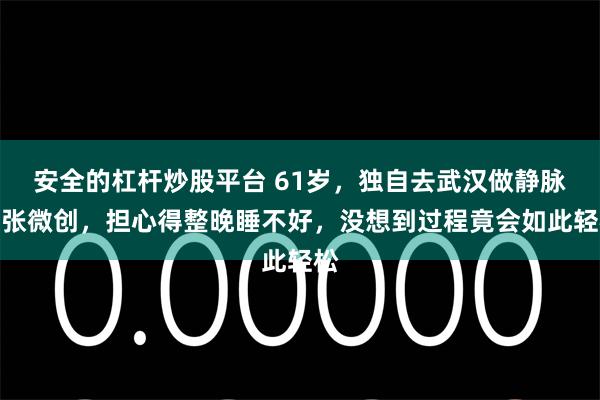 安全的杠杆炒股平台 61岁，独自去武汉做静脉曲张微创，担心得整晚睡不好，没想到过程竟会如此轻松