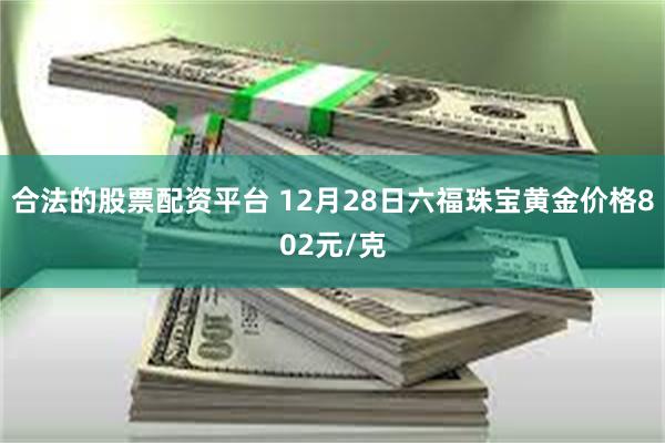 合法的股票配资平台 12月28日六福珠宝黄金价格802元/克