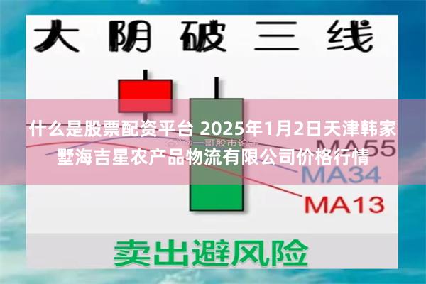 什么是股票配资平台 2025年1月2日天津韩家墅海吉星农产品物流有限公司价格行情