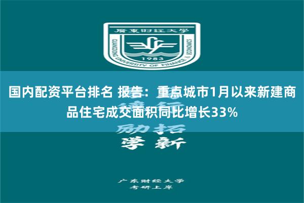 国内配资平台排名 报告：重点城市1月以来新建商品住宅成交面积同比增长33%