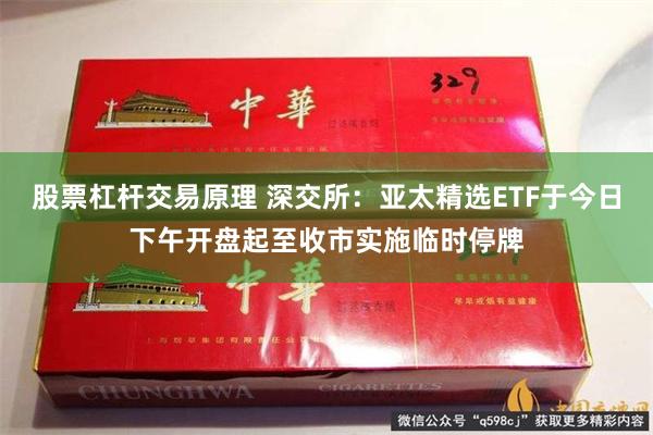 股票杠杆交易原理 深交所：亚太精选ETF于今日下午开盘起至收市实施临时停牌