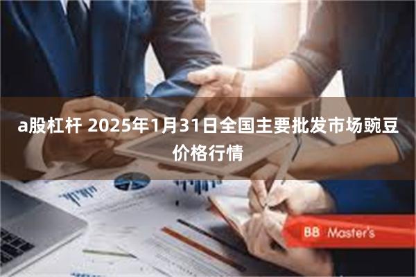 a股杠杆 2025年1月31日全国主要批发市场豌豆价格行情