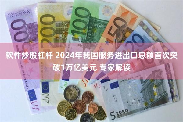 软件炒股杠杆 2024年我国服务进出口总额首次突破1万亿美元 专家解读