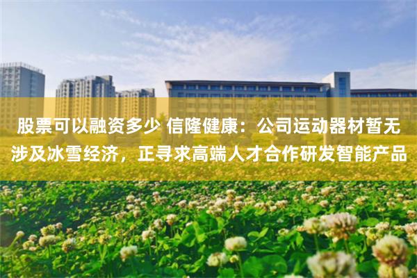 股票可以融资多少 信隆健康：公司运动器材暂无涉及冰雪经济，正寻求高端人才合作研发智能产品