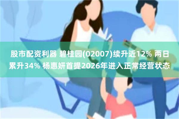 股市配资利器 碧桂园(02007)续升近12% 两日累升34% 杨惠妍首提2026年进入正常经营状态