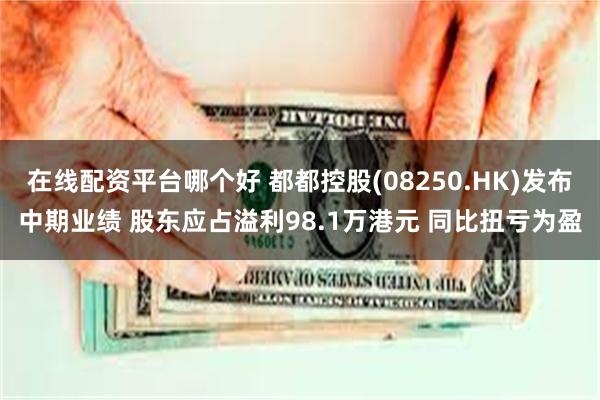 在线配资平台哪个好 都都控股(08250.HK)发布中期业绩 股东应占溢利98.1万港元 同比扭亏为盈