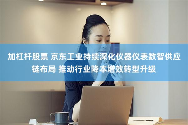 加杠杆股票 京东工业持续深化仪器仪表数智供应链布局 推动行业降本增效转型升级