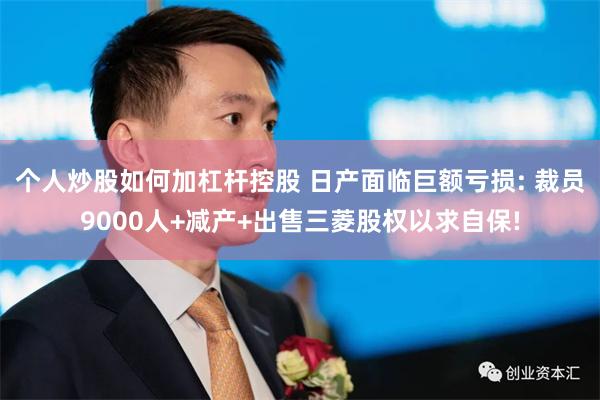 个人炒股如何加杠杆控股 日产面临巨额亏损: 裁员9000人+减产+出售三菱股权以求自保!