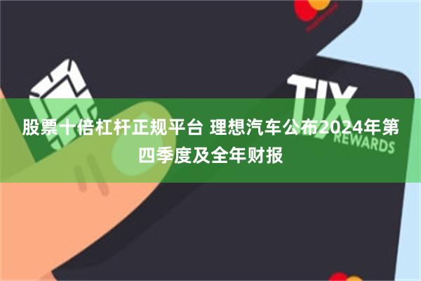 股票十倍杠杆正规平台 理想汽车公布2024年第四季度及全年财报