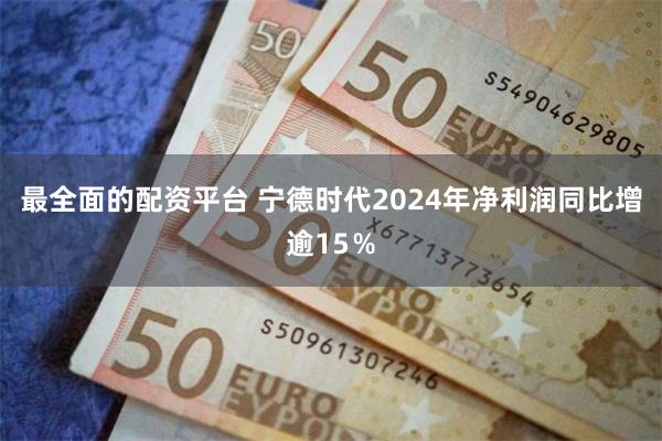 最全面的配资平台 宁德时代2024年净利润同比增逾15％