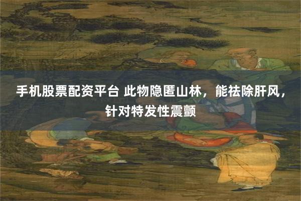 手机股票配资平台 此物隐匿山林，能祛除肝风，针对特发性震颤