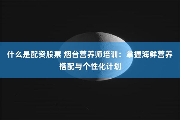 什么是配资股票 烟台营养师培训：掌握海鲜营养搭配与个性化计划