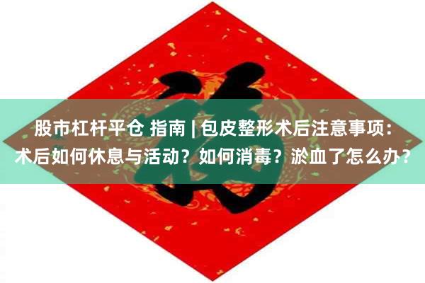 股市杠杆平仓 指南 | 包皮整形术后注意事项：术后如何休息与活动？如何消毒？淤血了怎么办？