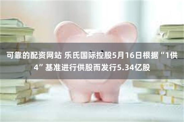 可靠的配资网站 乐氏国际控股5月16日根据“1供4”基准进行供股而发行5.34亿股