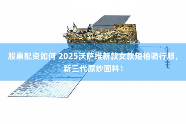 股票配资如何 2025沃萨维新款女款短袖骑行服，新三代原纱面料！