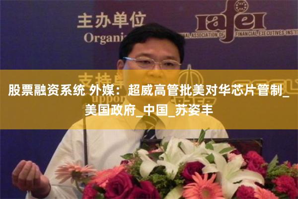 股票融资系统 外媒：超威高管批美对华芯片管制_美国政府_中国_苏姿丰