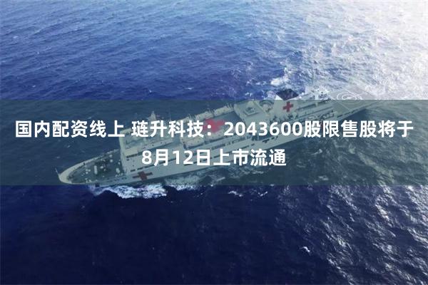 国内配资线上 琏升科技：2043600股限售股将于8月12日上市流通