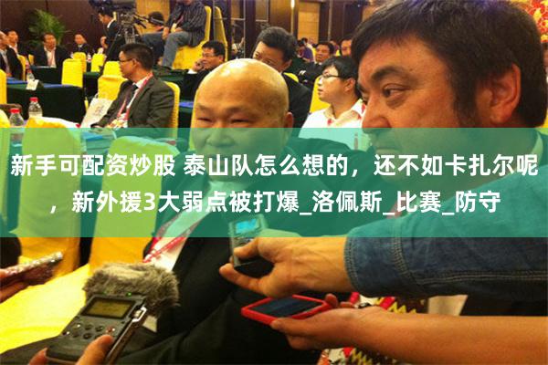 新手可配资炒股 泰山队怎么想的，还不如卡扎尔呢，新外援3大弱点被打爆_洛佩斯_比赛_防守