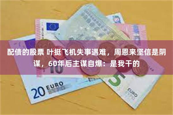 配债的股票 叶挺飞机失事遇难，周恩来坚信是阴谋，60年后主谋自爆：是我干的