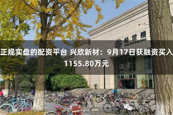 正规实盘的配资平台 兴欣新材：9月17日获融资买入1155.80万元