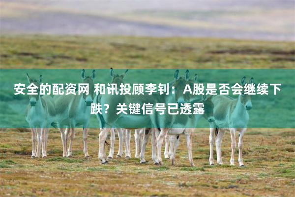 安全的配资网 和讯投顾李钊：A股是否会继续下跌？关键信号已透露